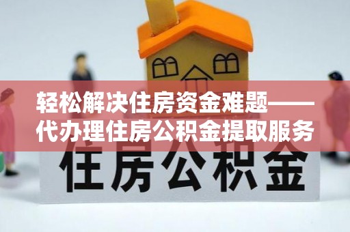 怀柔轻松解决住房资金难题——代办理住房公积金提取服务详解