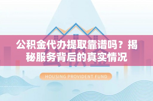 怀柔公积金代办提取靠谱吗？揭秘服务背后的真实情况