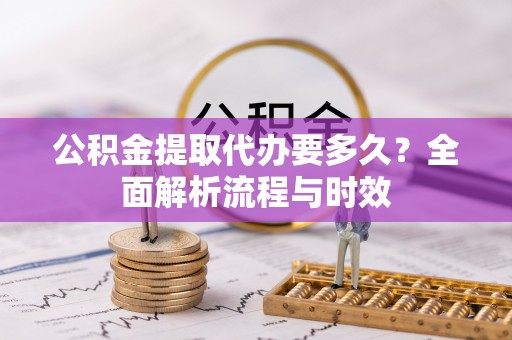 怀柔公积金提取代办要多久？全面解析流程与时效