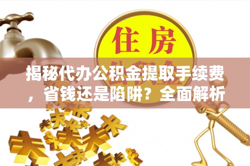 怀柔揭秘代办公积金提取手续费，省钱还是陷阱？全面解析与避坑指南