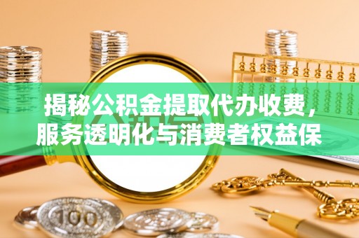 怀柔揭秘公积金提取代办收费，服务透明化与消费者权益保障