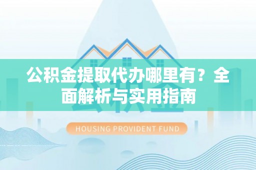 怀柔公积金提取代办哪里有？全面解析与实用指南