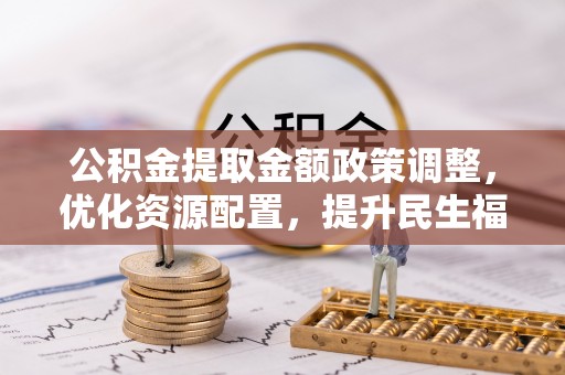 怀柔公积金提取金额政策调整，优化资源配置，提升民生福祉