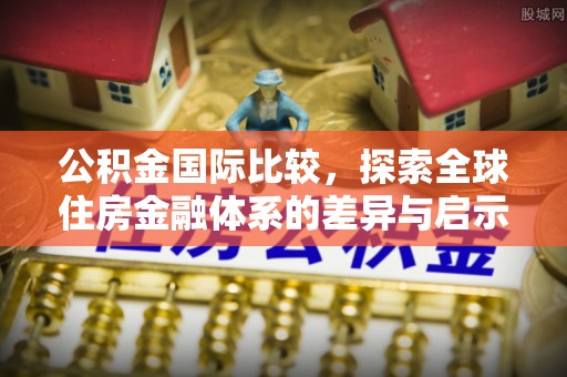 怀柔公积金国际比较，探索全球住房金融体系的差异与启示