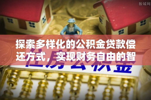 怀柔探索多样化的公积金贷款偿还方式，实现财务自由的智慧选择