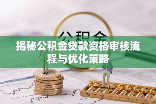 怀柔揭秘公积金贷款资格审核流程与优化策略