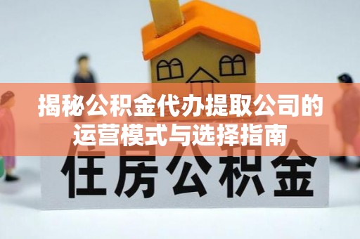 怀柔揭秘公积金代办提取公司的运营模式与选择指南