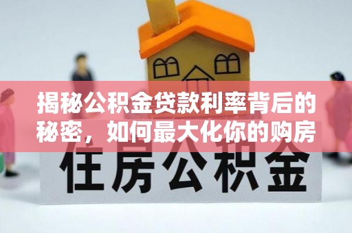 怀柔揭秘公积金贷款利率背后的秘密，如何最大化你的购房优势