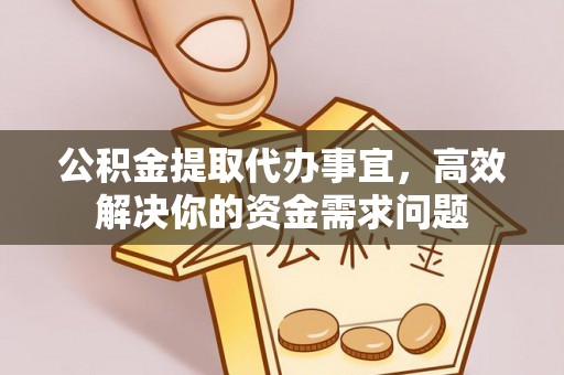 怀柔公积金提取代办事宜，高效解决你的资金需求问题