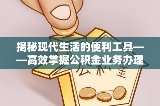 怀柔揭秘现代生活的便利工具——高效掌握公积金业务办理流程的关键步骤