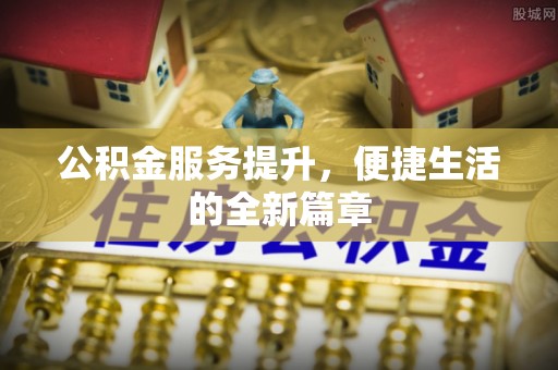 怀柔公积金服务提升，便捷生活的全新篇章