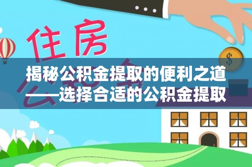 怀柔揭秘公积金提取的便利之道——选择合适的公积金提取代办公司是关键