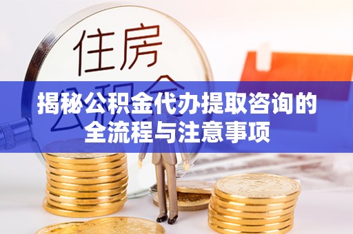 怀柔揭秘公积金代办提取咨询的全流程与注意事项