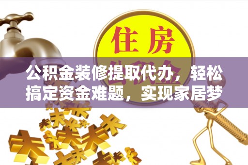 怀柔公积金装修提取代办，轻松搞定资金难题，实现家居梦想