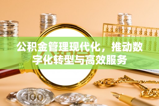 怀柔公积金管理现代化，推动数字化转型与高效服务