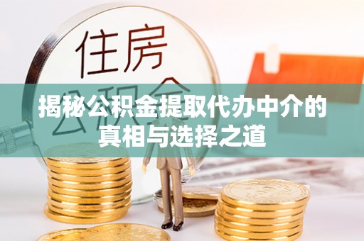 怀柔揭秘公积金提取代办中介的真相与选择之道