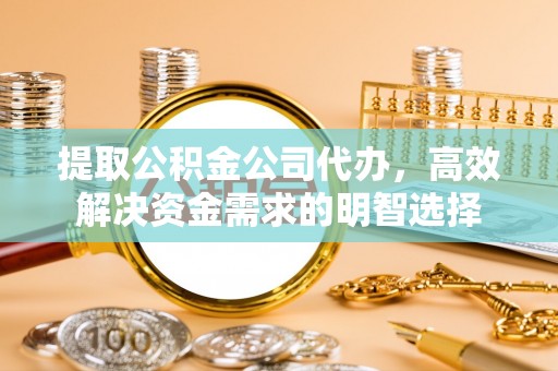 怀柔提取公积金公司代办，高效解决资金需求的明智选择