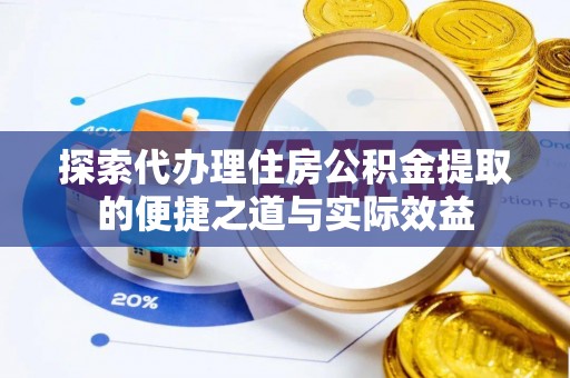 怀柔探索代办理住房公积金提取的便捷之道与实际效益