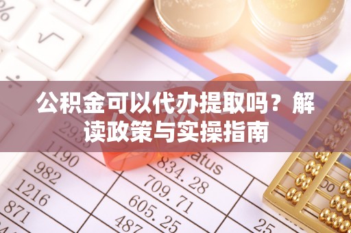 怀柔公积金可以代办提取吗？解读政策与实操指南