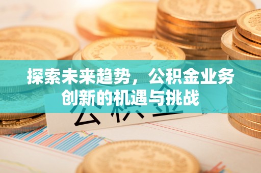 怀柔探索未来趋势，公积金业务创新的机遇与挑战