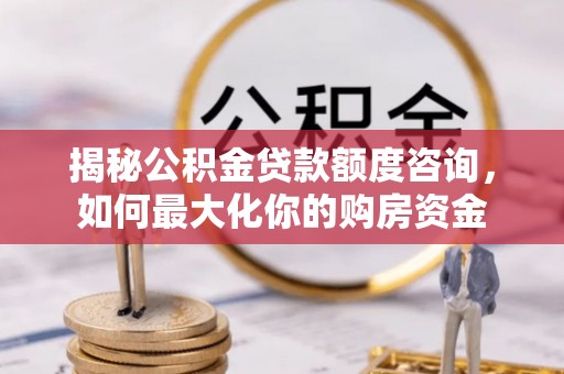 怀柔揭秘公积金贷款额度咨询，如何最大化你的购房资金