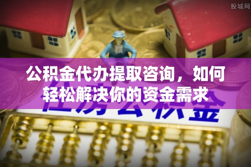 怀柔公积金代办提取咨询，如何轻松解决你的资金需求