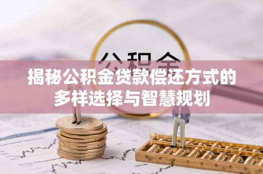 怀柔揭秘公积金贷款偿还方式的多样选择与智慧规划
