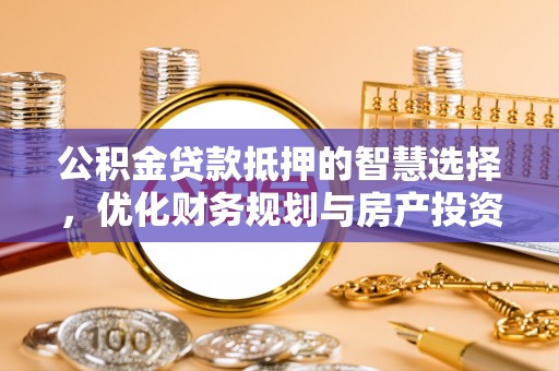 怀柔公积金贷款抵押的智慧选择，优化财务规划与房产投资