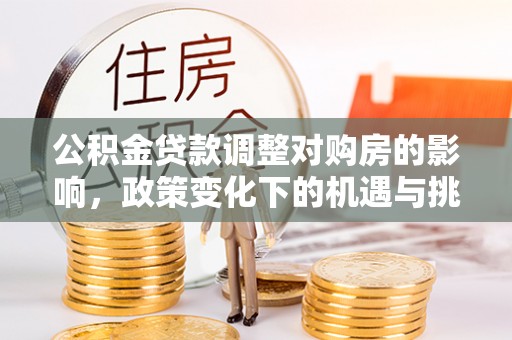 怀柔公积金贷款调整对购房的影响，政策变化下的机遇与挑战