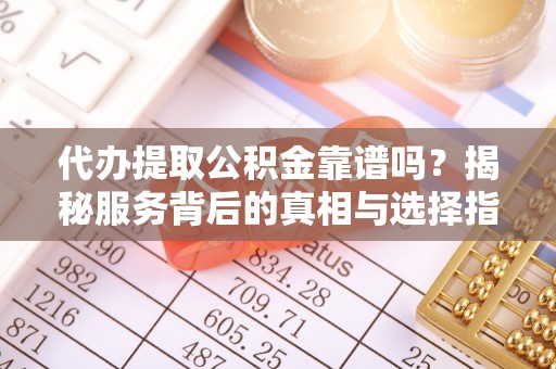 怀柔代办提取公积金靠谱吗？揭秘服务背后的真相与选择指南