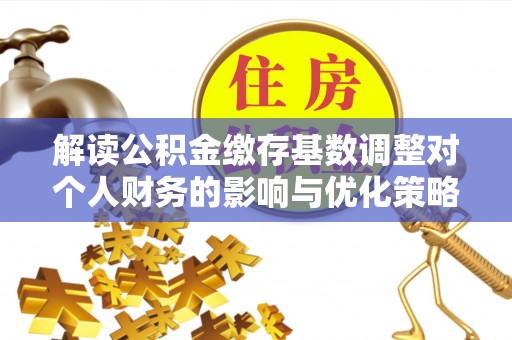 怀柔解读公积金缴存基数调整对个人财务的影响与优化策略