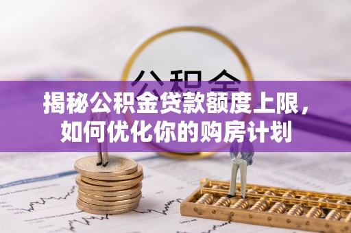 怀柔揭秘公积金贷款额度上限，如何优化你的购房计划