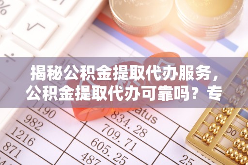 怀柔揭秘公积金提取代办服务，公积金提取代办可靠吗？专业解析与实用指南