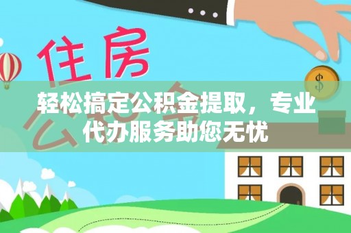 怀柔轻松搞定公积金提取，专业代办服务助您无忧