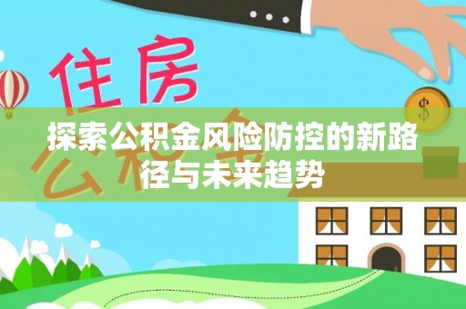 怀柔探索公积金风险防控的新路径与未来趋势