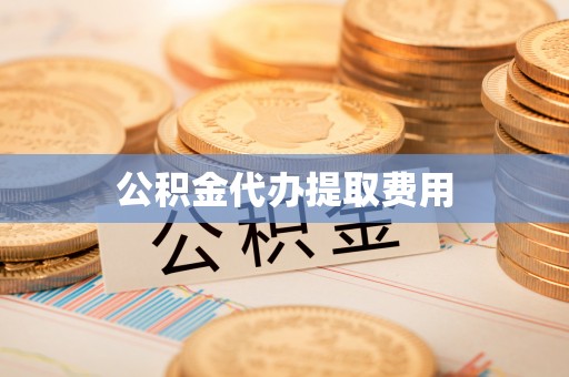 怀柔公积金代办提取费用