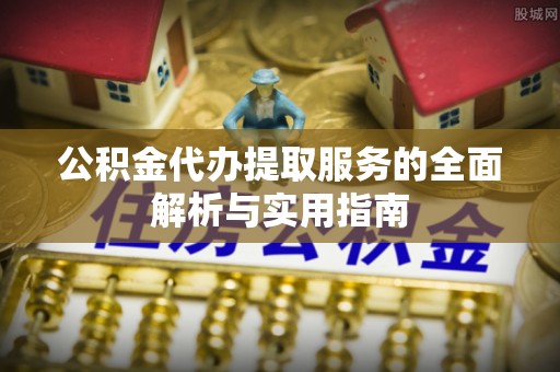 怀柔公积金代办提取服务的全面解析与实用指南