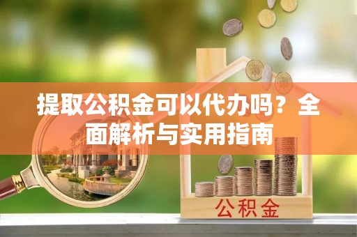 怀柔提取公积金可以代办吗？全面解析与实用指南
