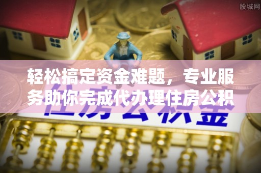 怀柔轻松搞定资金难题，专业服务助你完成代办理住房公积金提取