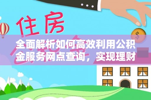 怀柔全面解析如何高效利用公积金服务网点查询，实现理财与生活优化