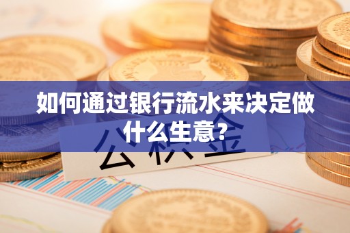 怀柔如何通过银行流水来决定做什么生意？