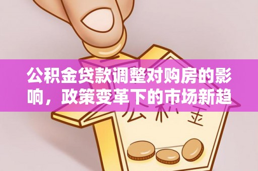 怀柔公积金贷款调整对购房的影响，政策变革下的市场新趋势