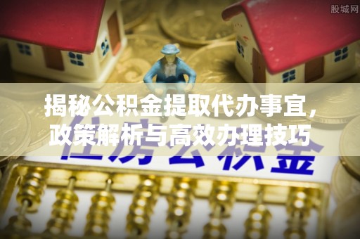 怀柔揭秘公积金提取代办事宜，政策解析与高效办理技巧