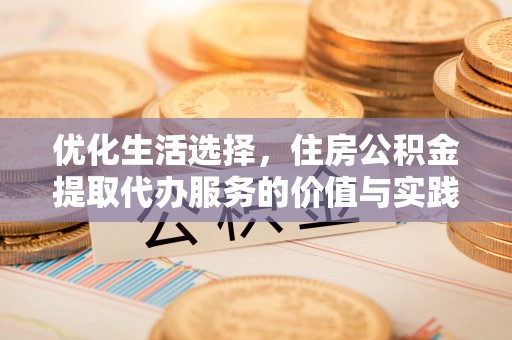 怀柔优化生活选择，住房公积金提取代办服务的价值与实践