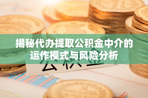 怀柔揭秘代办提取公积金中介的运作模式与风险分析
