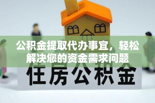 怀柔公积金提取代办事宜，轻松解决您的资金需求问题