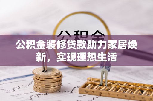 怀柔公积金装修贷款助力家居焕新，实现理想生活