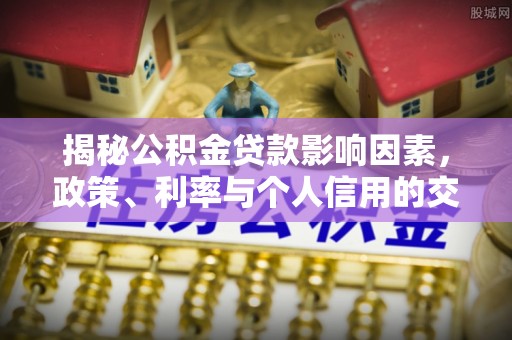 怀柔揭秘公积金贷款影响因素，政策、利率与个人信用的交织作用