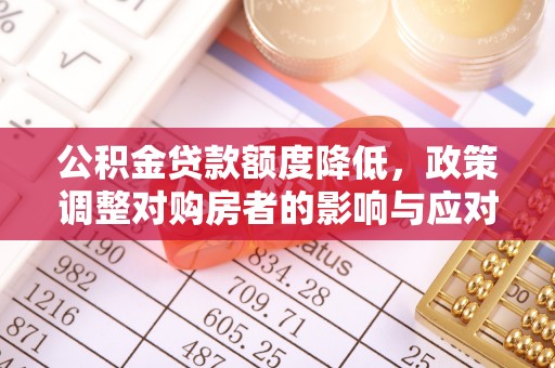 怀柔公积金贷款额度降低，政策调整对购房者的影响与应对策略