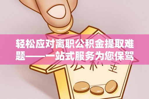 怀柔轻松应对离职公积金提取难题——一站式服务为您保驾护航